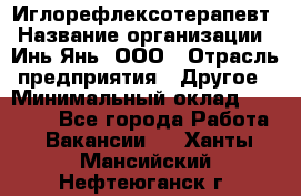 Иглорефлексотерапевт › Название организации ­ Инь-Янь, ООО › Отрасль предприятия ­ Другое › Минимальный оклад ­ 50 000 - Все города Работа » Вакансии   . Ханты-Мансийский,Нефтеюганск г.